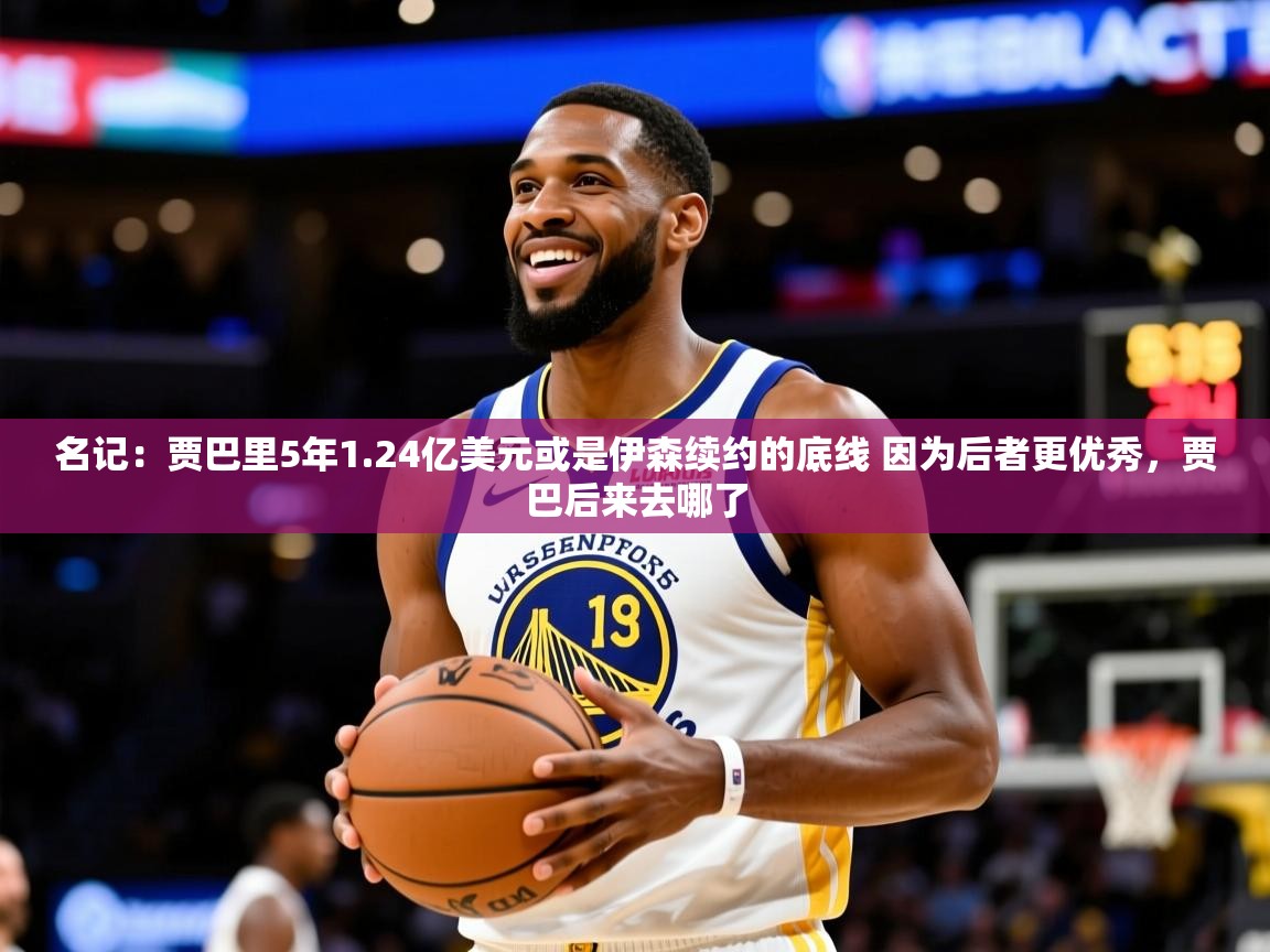 2025九游娱乐网站体验棒名记：贾巴里5年1.24亿美元或是伊森续约的底线 因为后者更优秀，贾巴后来去哪了  第2张