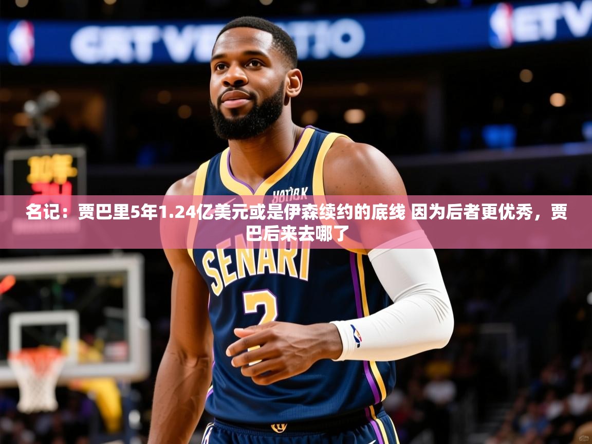 2025九游娱乐网站体验棒名记：贾巴里5年1.24亿美元或是伊森续约的底线 因为后者更优秀，贾巴后来去哪了  第4张