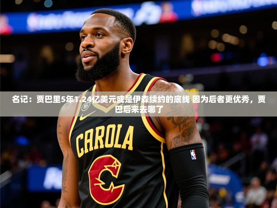 2025九游娱乐网站体验棒名记：贾巴里5年1.24亿美元或是伊森续约的底线 因为后者更优秀，贾巴后来去哪了  第3张