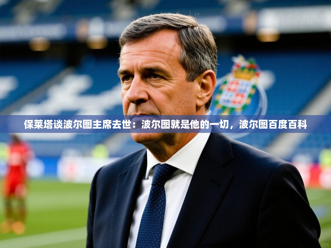 2025九游娱乐官网入口网页版官方保莱塔谈波尔图主席去世:波尔图就是他的一切,波尔图百度百科 第1张