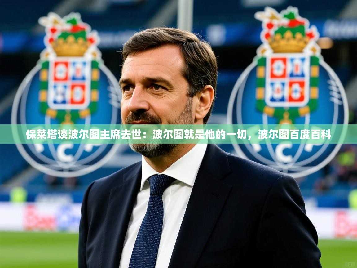 2025九游娱乐官网入口网页版官方保莱塔谈波尔图主席去世:波尔图就是他的一切,波尔图百度百科 第3张