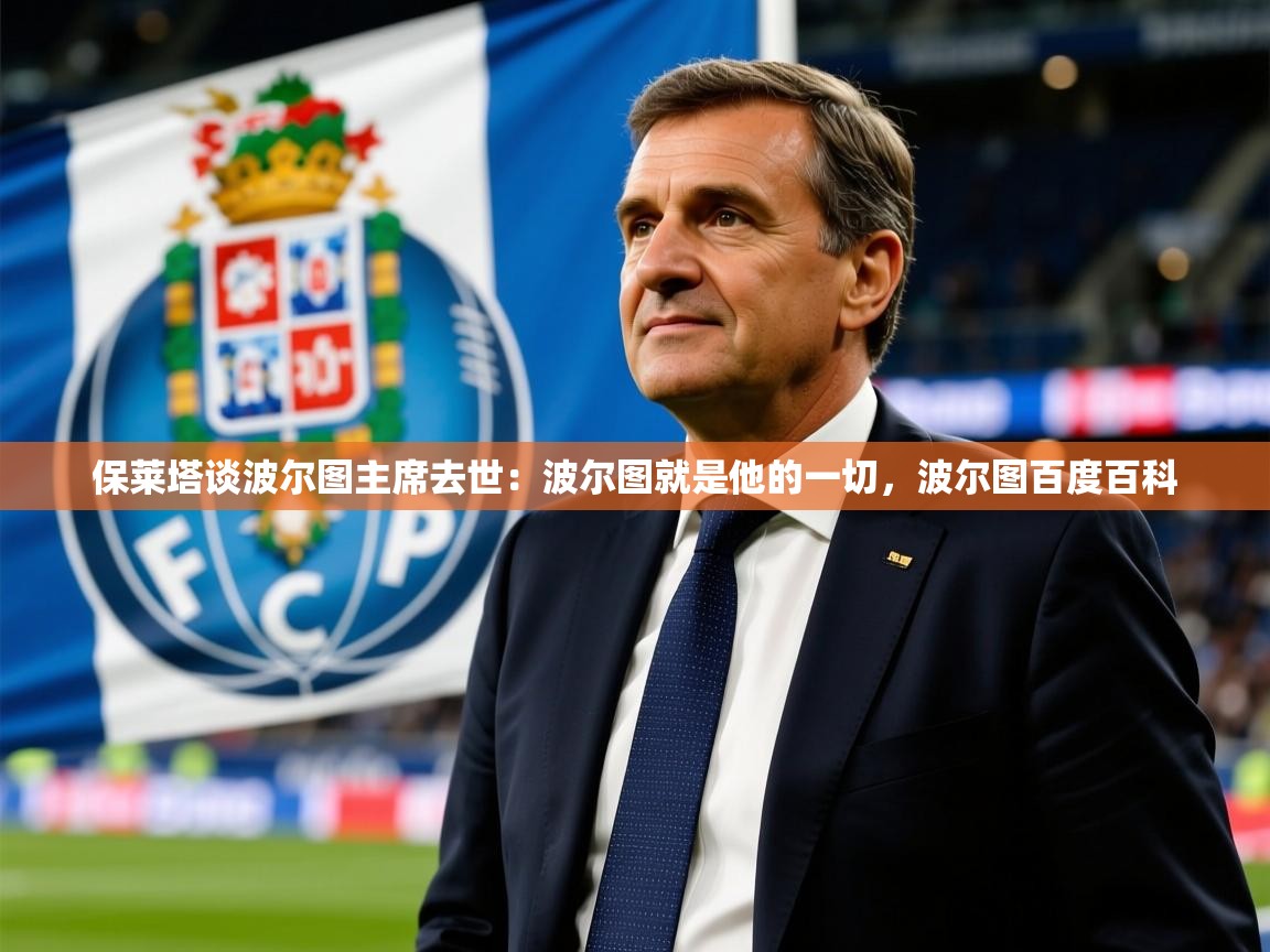2025九游娱乐官网入口网页版官方保莱塔谈波尔图主席去世:波尔图就是他的一切,波尔图百度百科 第2张