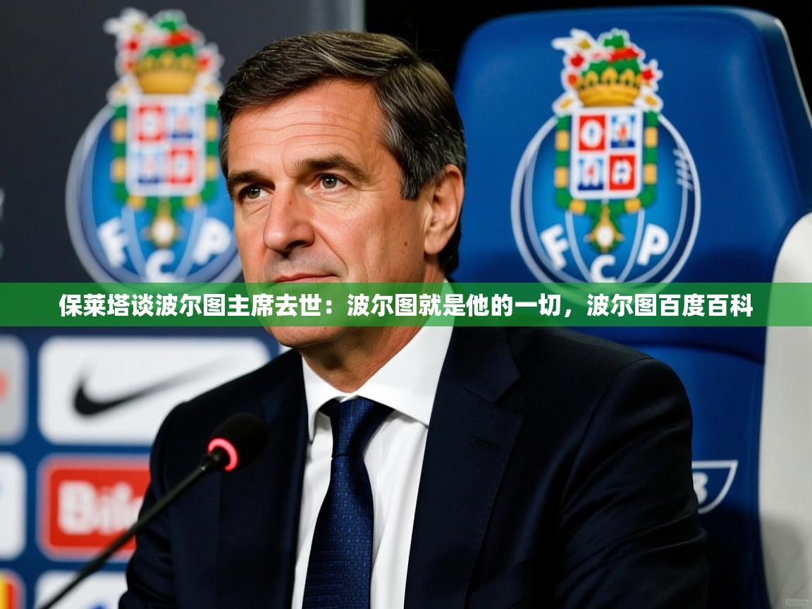2025九游娱乐官网入口网页版官方保莱塔谈波尔图主席去世:波尔图就是他的一切,波尔图百度百科 第4张