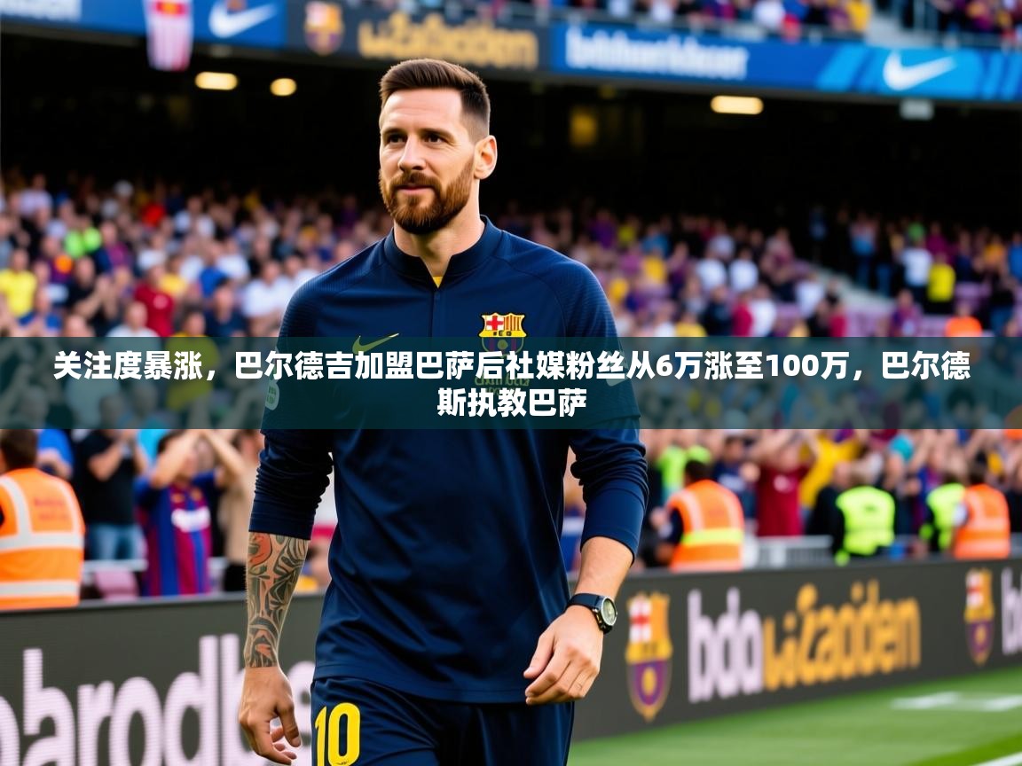 2025九游娱乐(中国)官方网站关注度暴涨,巴尔德吉加盟巴萨后社媒粉丝从6万涨至100万,巴尔德斯执教巴萨 第1张