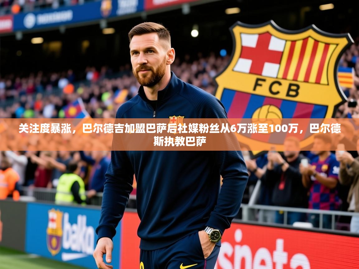 2025九游娱乐(中国)官方网站关注度暴涨,巴尔德吉加盟巴萨后社媒粉丝从6万涨至100万,巴尔德斯执教巴萨 第3张