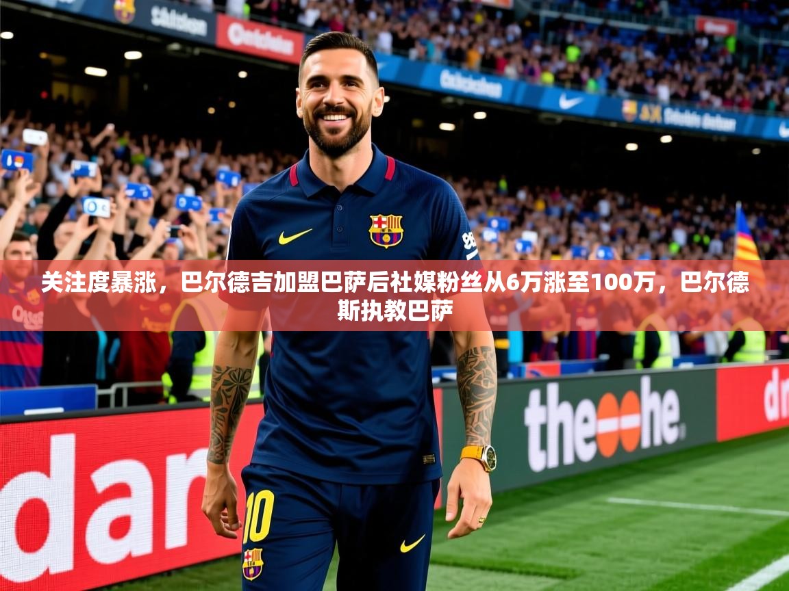 2025九游娱乐(中国)官方网站关注度暴涨,巴尔德吉加盟巴萨后社媒粉丝从6万涨至100万,巴尔德斯执教巴萨 第2张