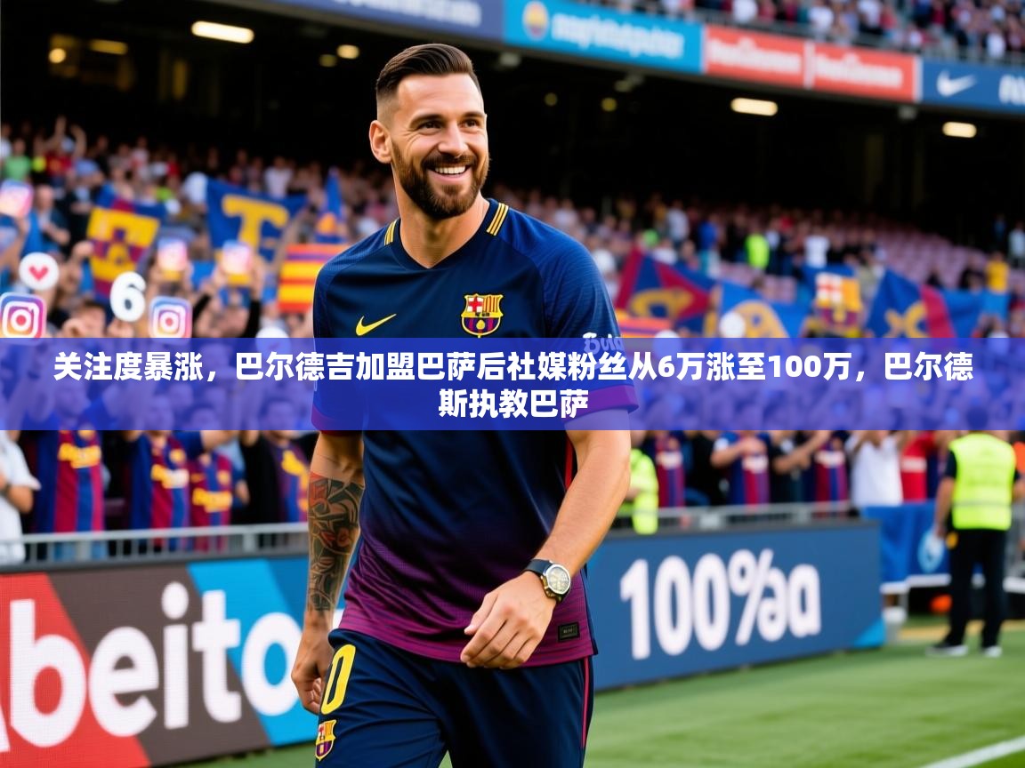 2025九游娱乐(中国)官方网站关注度暴涨,巴尔德吉加盟巴萨后社媒粉丝从6万涨至100万,巴尔德斯执教巴萨 第4张