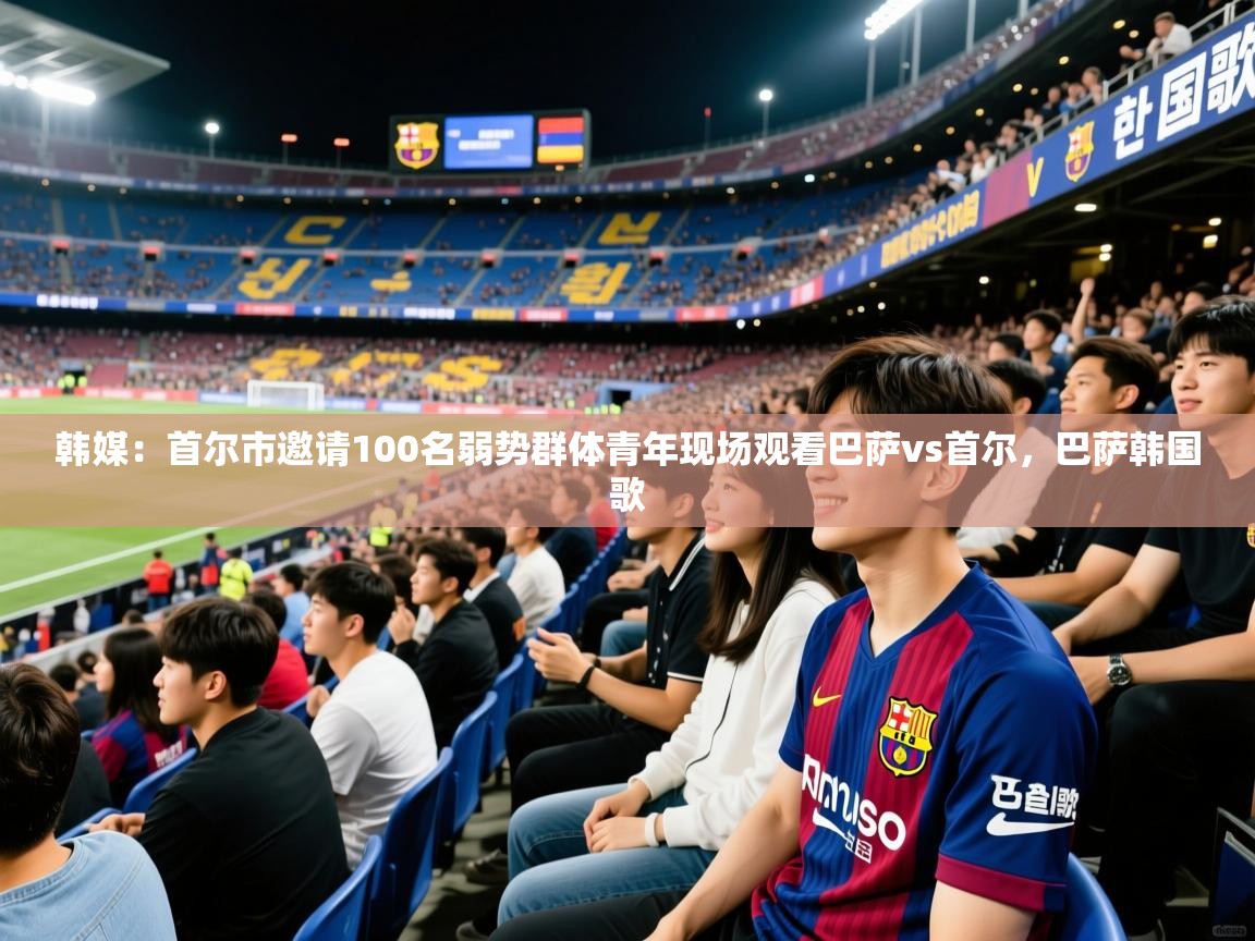 2025九游娱乐app韩媒：首尔市邀请100名弱势群体青年现场观看巴萨vs首尔，巴萨韩国歌  第1张