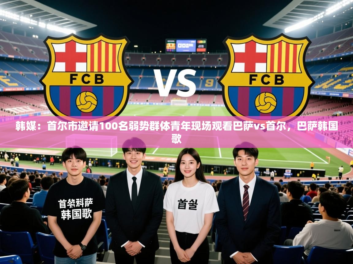 2025九游娱乐app韩媒：首尔市邀请100名弱势群体青年现场观看巴萨vs首尔，巴萨韩国歌  第2张