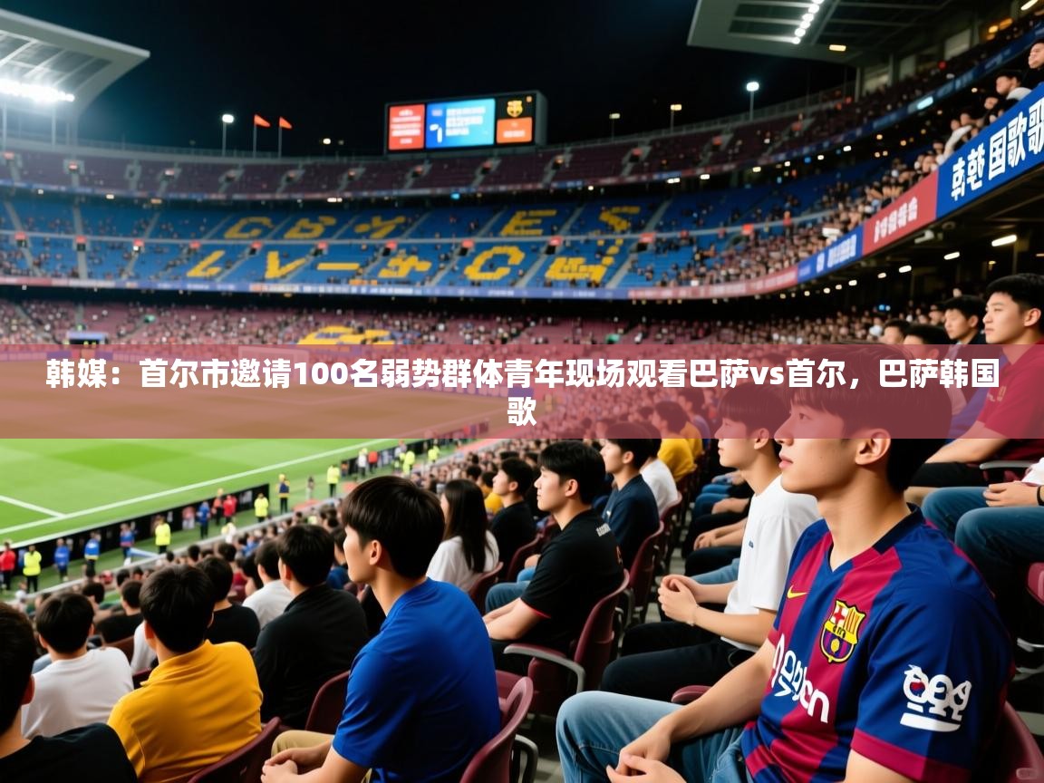 2025九游娱乐app韩媒：首尔市邀请100名弱势群体青年现场观看巴萨vs首尔，巴萨韩国歌  第4张