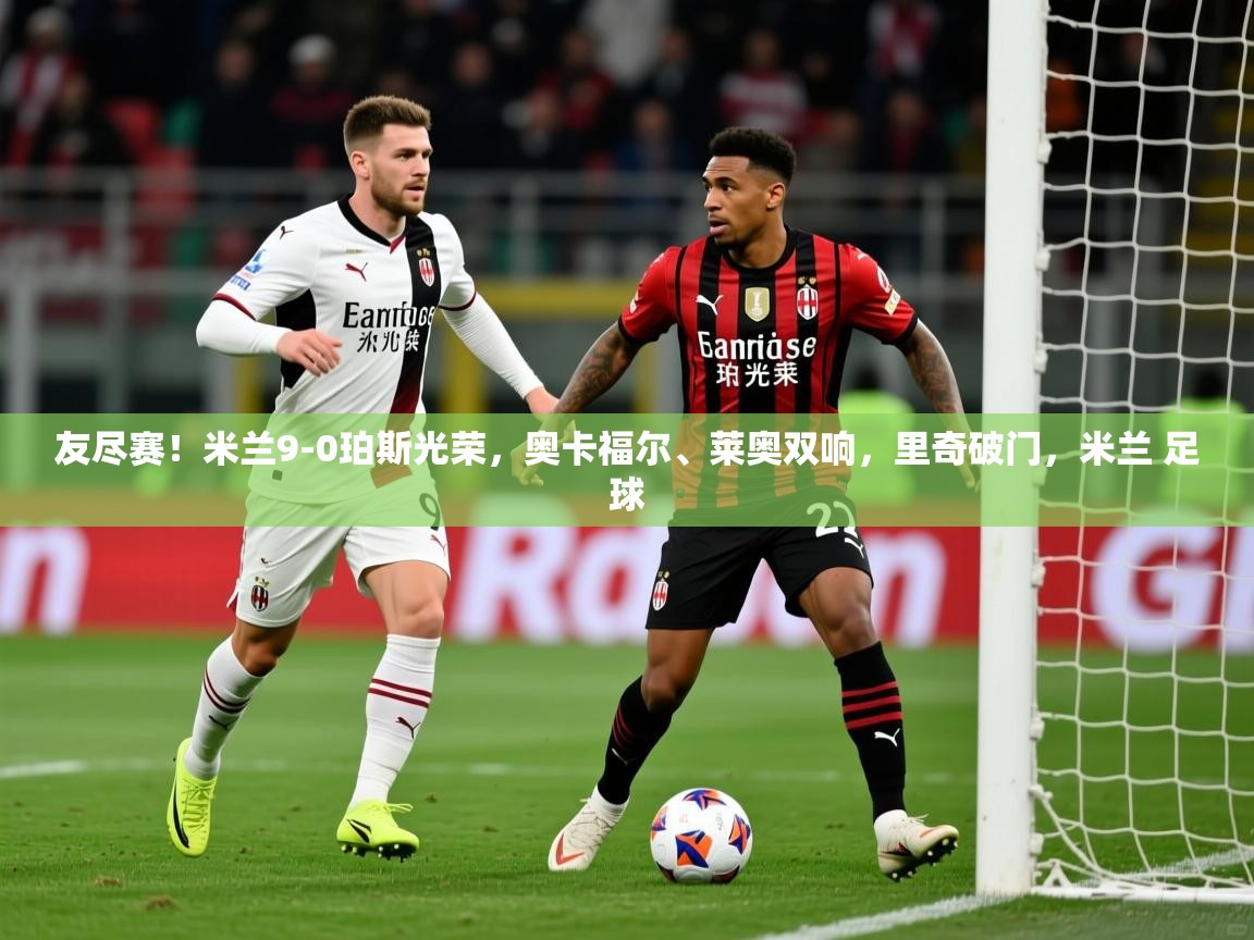 2025九游棋牌app友尽赛！米兰9-0珀斯光荣，奥卡福尔、莱奥双响，里奇破门，米兰 足球