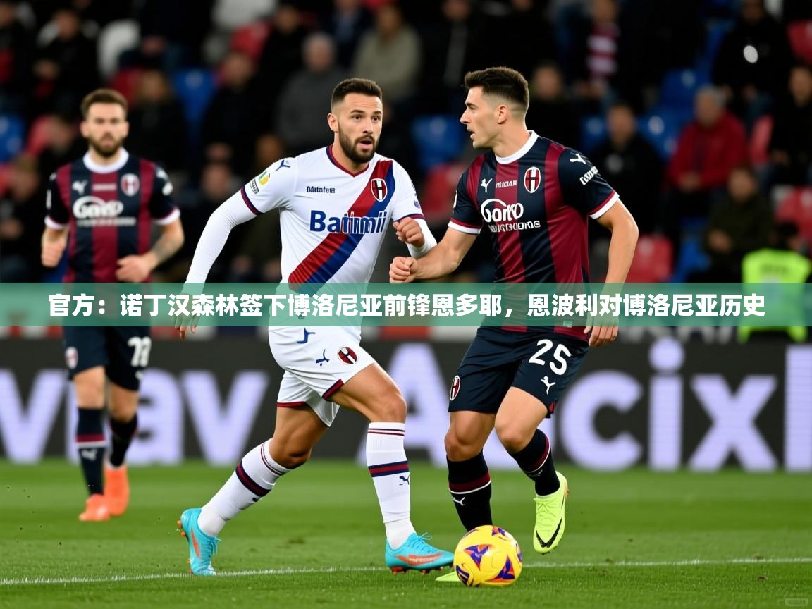 2025九游娱乐官网官方：诺丁汉森林签下博洛尼亚前锋恩多耶，恩波利对博洛尼亚历史  第2张