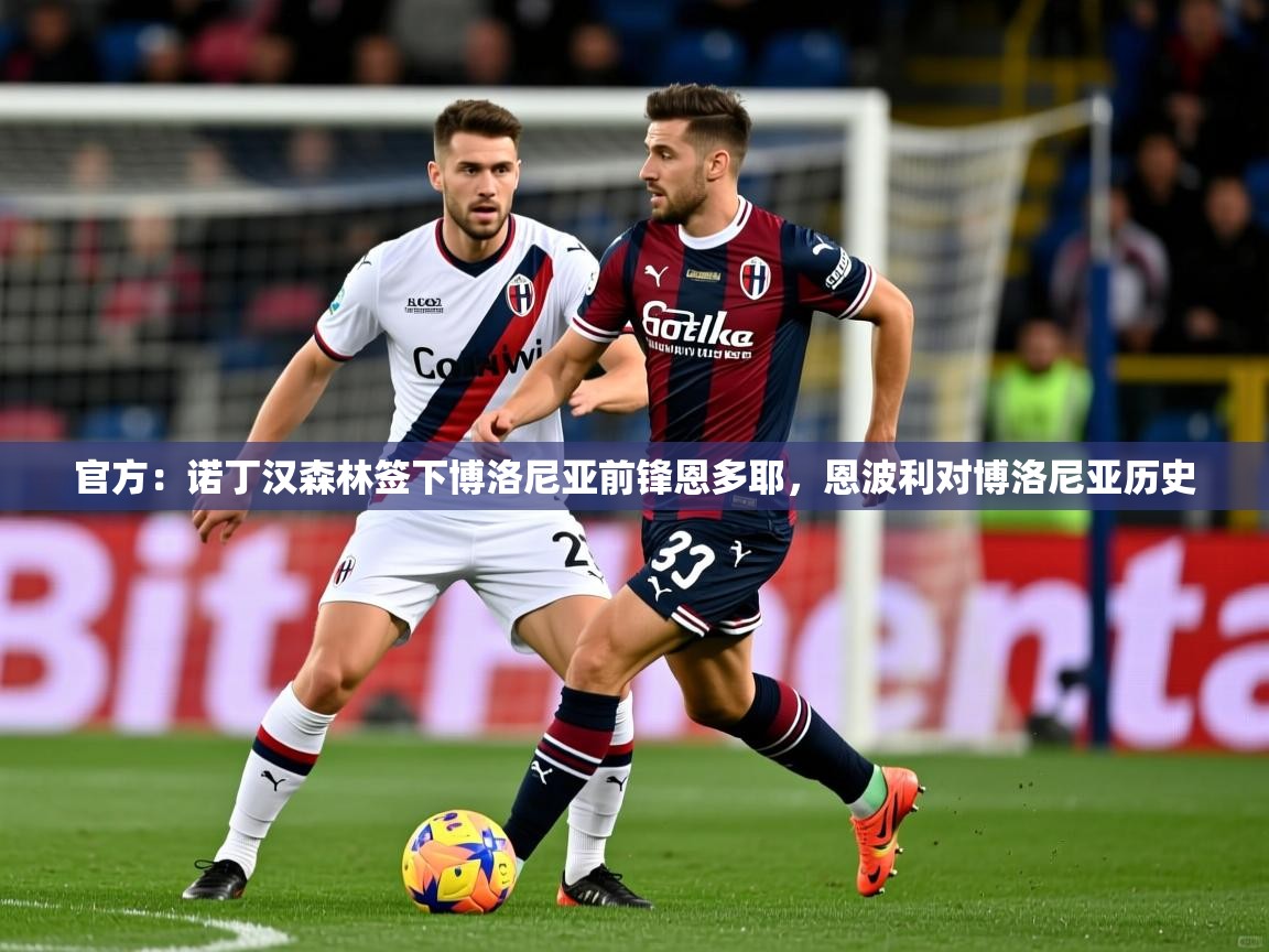 2025九游娱乐官网官方：诺丁汉森林签下博洛尼亚前锋恩多耶，恩波利对博洛尼亚历史  第3张