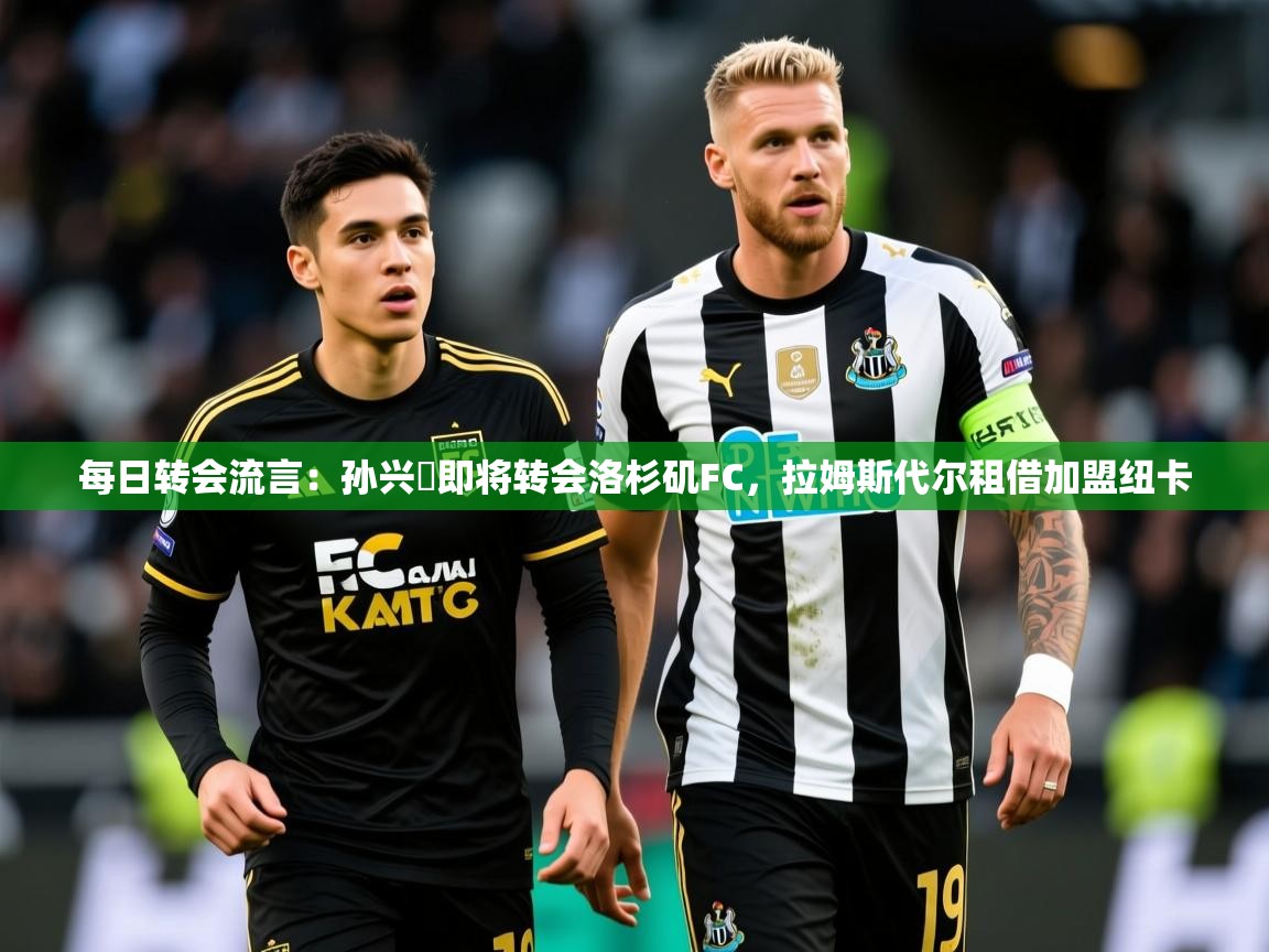 2025九游娱乐(中国)官方网站每日转会流言：孙兴慜即将转会洛杉矶FC，拉姆斯代尔租借加盟纽卡  第1张