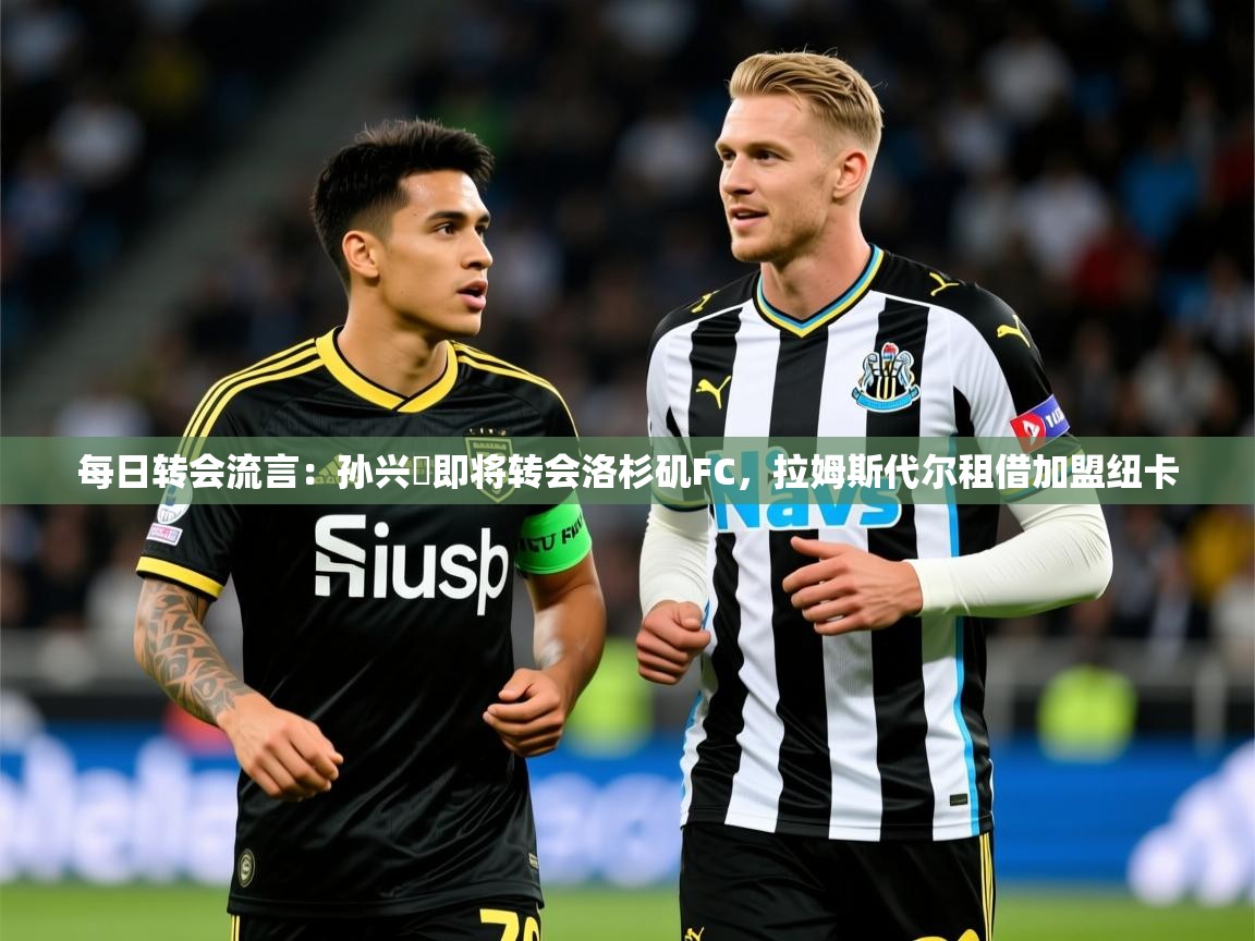 2025九游娱乐(中国)官方网站每日转会流言：孙兴慜即将转会洛杉矶FC，拉姆斯代尔租借加盟纽卡  第3张