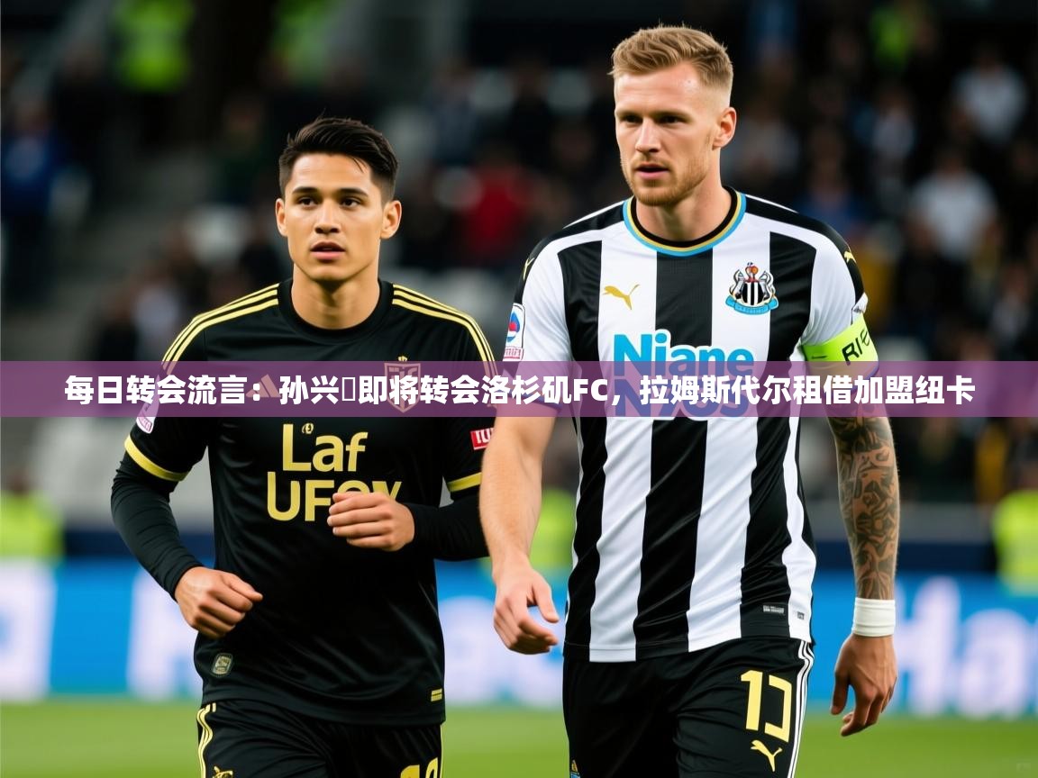 2025九游娱乐(中国)官方网站每日转会流言：孙兴慜即将转会洛杉矶FC，拉姆斯代尔租借加盟纽卡  第2张