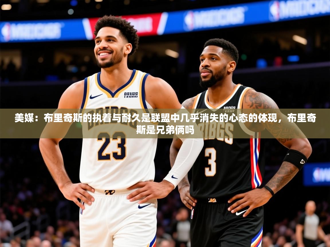 2025九游娱乐app优惠多美媒:布里奇斯的执着与耐久是联盟中几乎消失的心态的体现,布里奇斯是兄弟俩吗 第2张