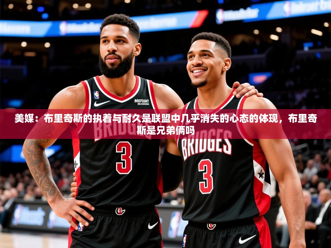 2025九游娱乐app优惠多美媒:布里奇斯的执着与耐久是联盟中几乎消失的心态的体现,布里奇斯是兄弟俩吗 第1张