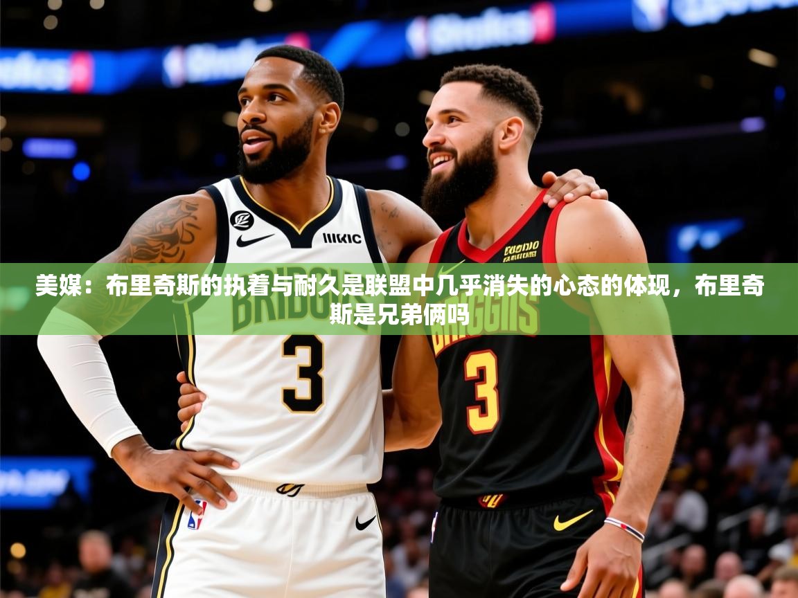 2025九游娱乐app优惠多美媒:布里奇斯的执着与耐久是联盟中几乎消失的心态的体现,布里奇斯是兄弟俩吗 第3张