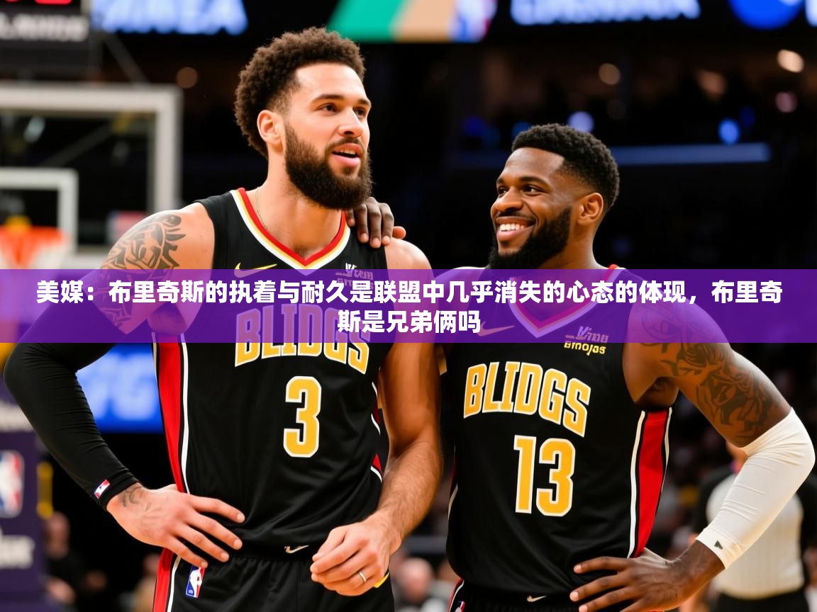 2025九游娱乐app优惠多美媒:布里奇斯的执着与耐久是联盟中几乎消失的心态的体现,布里奇斯是兄弟俩吗 第4张