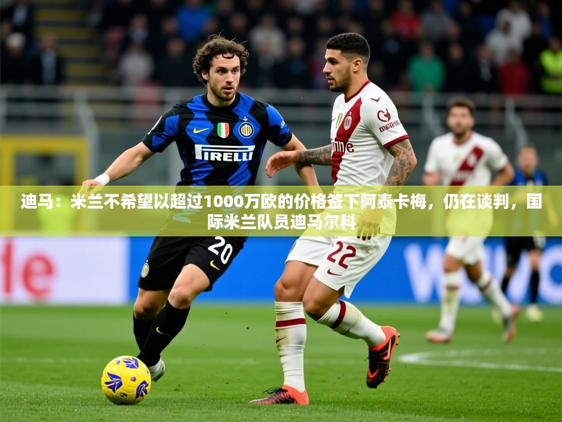 2025九游娱乐官方网站迪马:米兰不希望以超过1000万欧的价格签下阿泰卡梅,仍在谈判,国际米兰队员迪马尔科 第1张