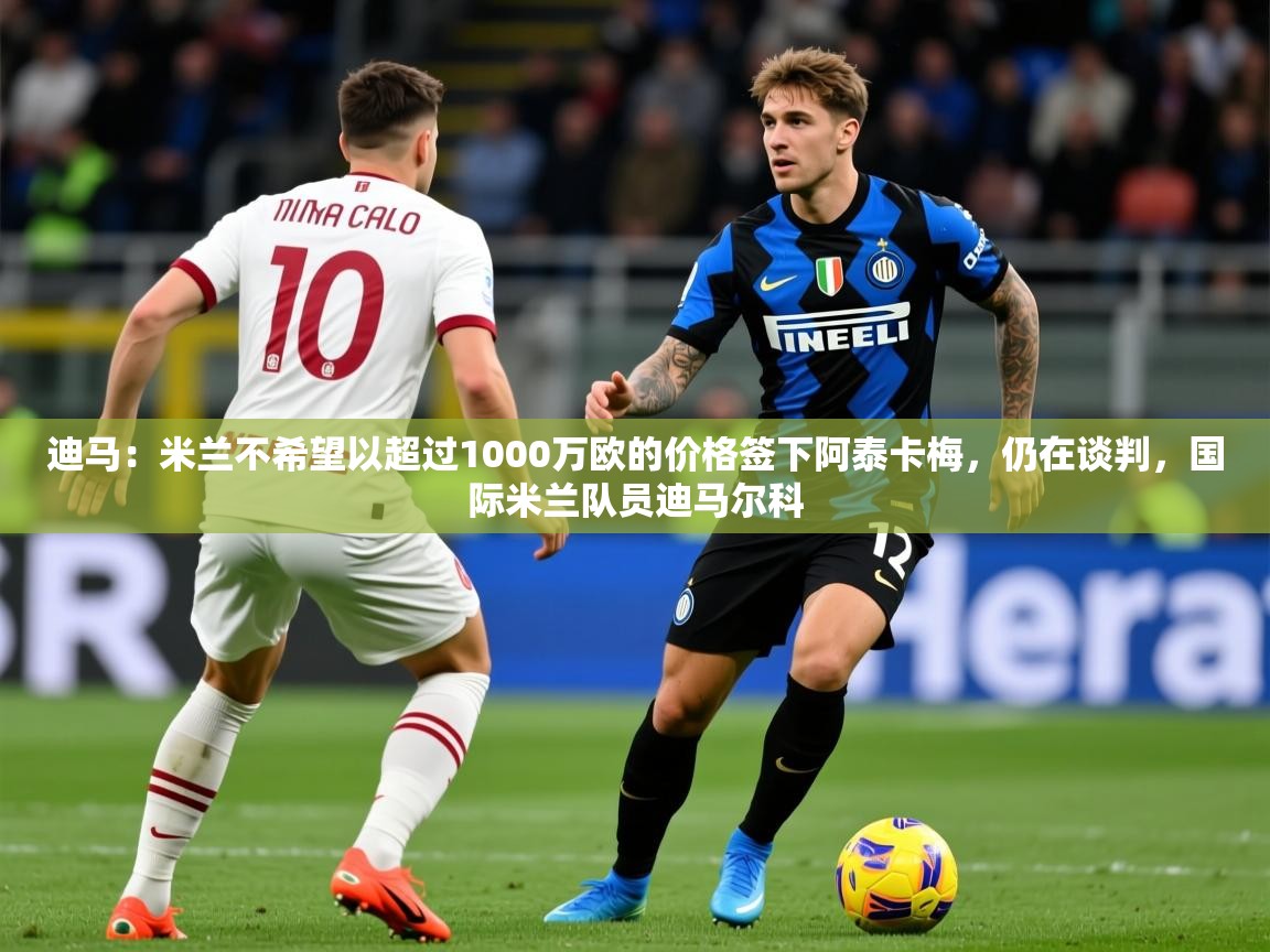 2025九游娱乐官方网站迪马:米兰不希望以超过1000万欧的价格签下阿泰卡梅,仍在谈判,国际米兰队员迪马尔科 第4张