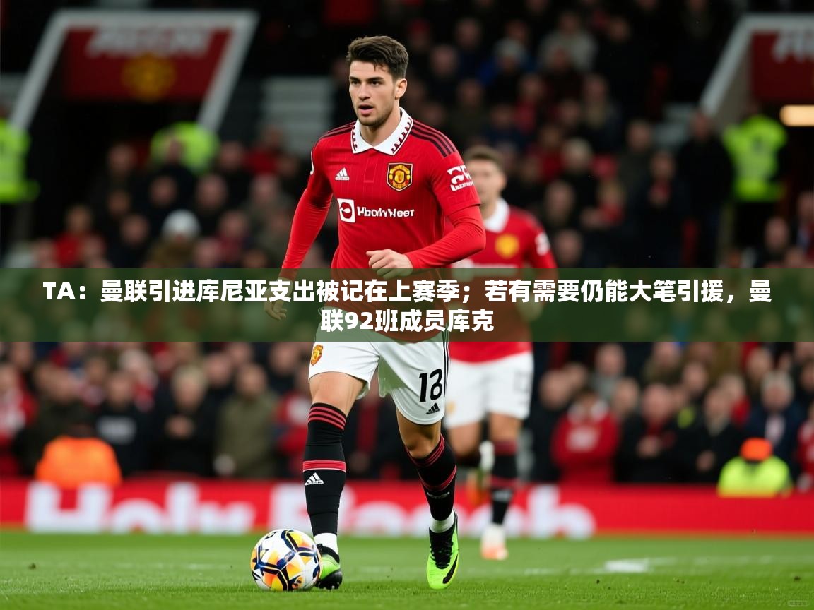 2025九游娱乐官网登录入口TA：曼联引进库尼亚支出被记在上赛季；若有需要仍能大笔引援，曼联92班成员库克  第2张