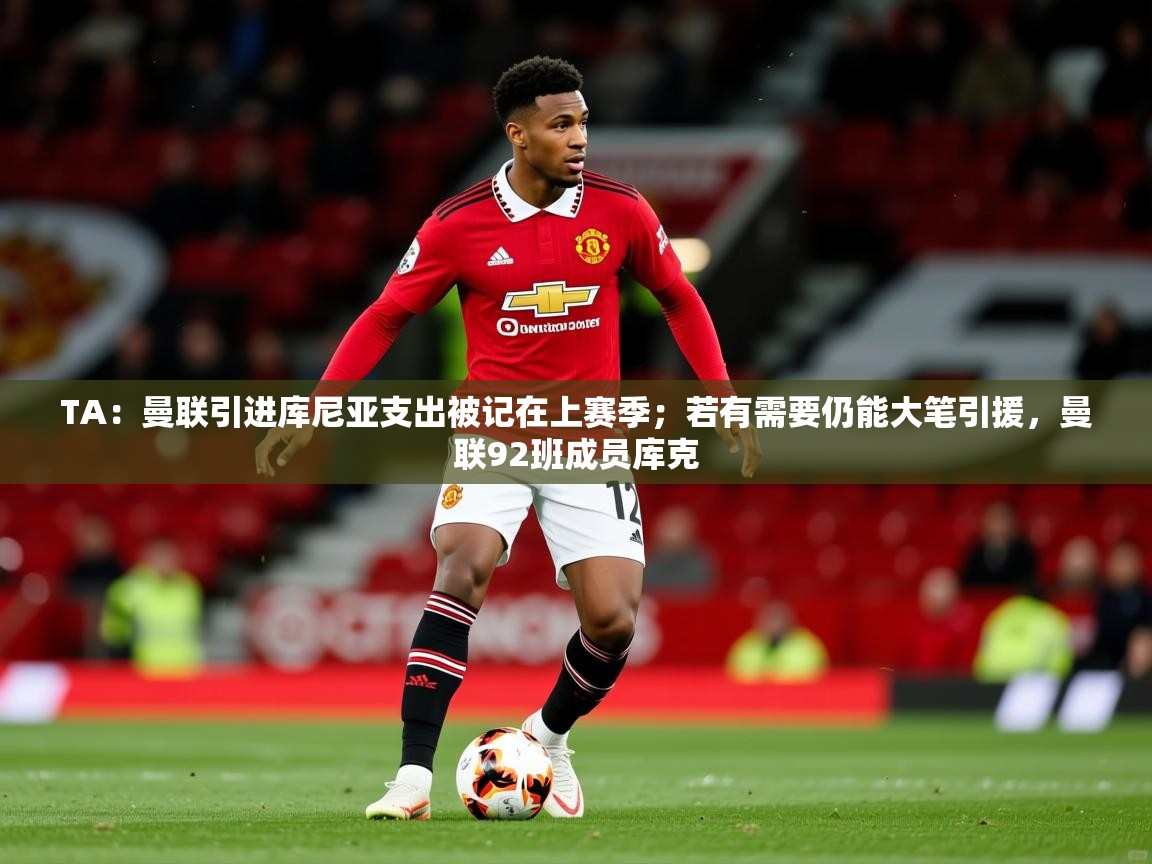 2025九游娱乐官网登录入口TA：曼联引进库尼亚支出被记在上赛季；若有需要仍能大笔引援，曼联92班成员库克  第1张