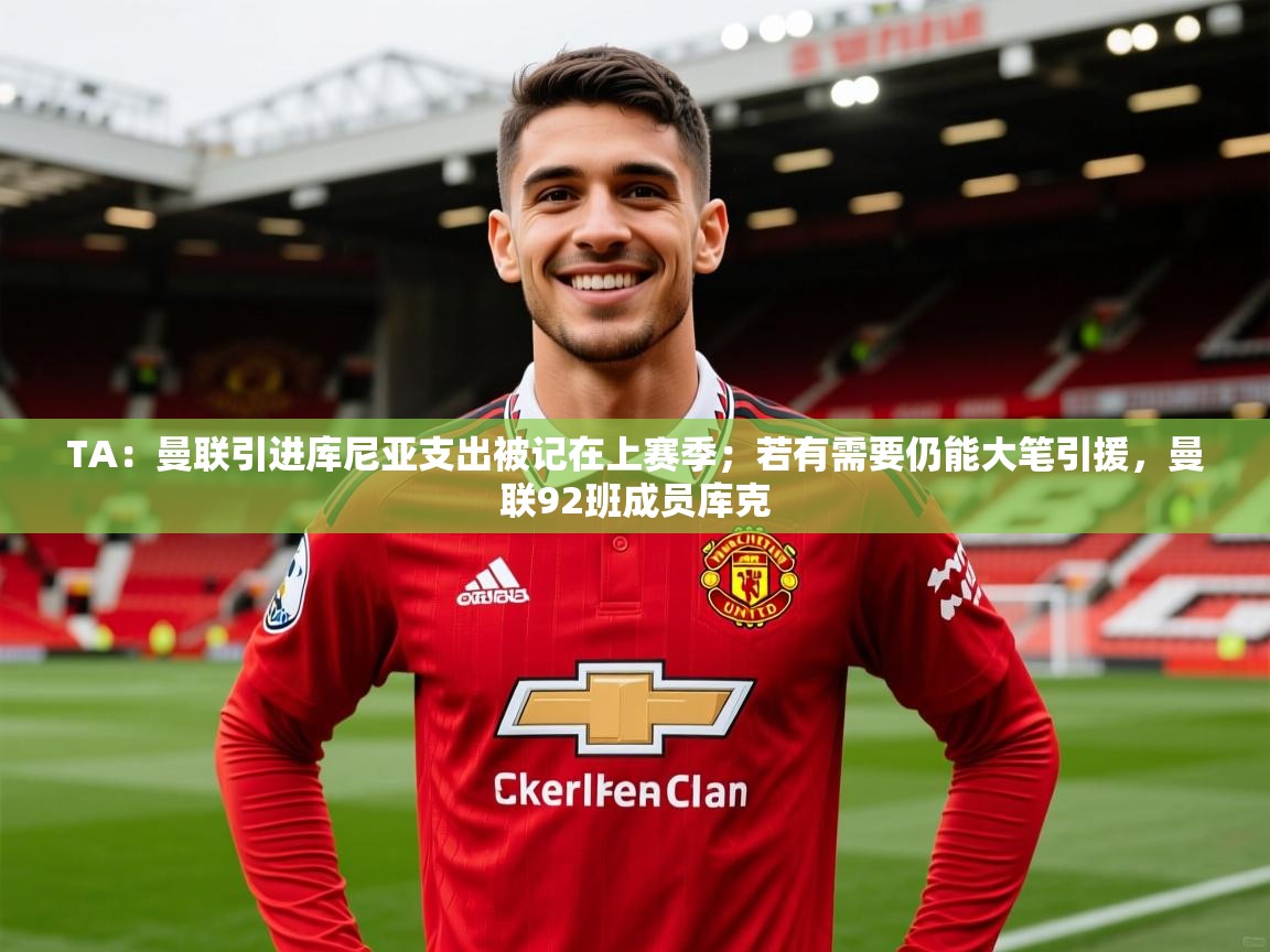 2025九游娱乐官网登录入口TA：曼联引进库尼亚支出被记在上赛季；若有需要仍能大笔引援，曼联92班成员库克  第3张
