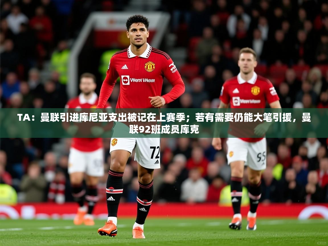 2025九游娱乐官网登录入口TA：曼联引进库尼亚支出被记在上赛季；若有需要仍能大笔引援，曼联92班成员库克  第4张