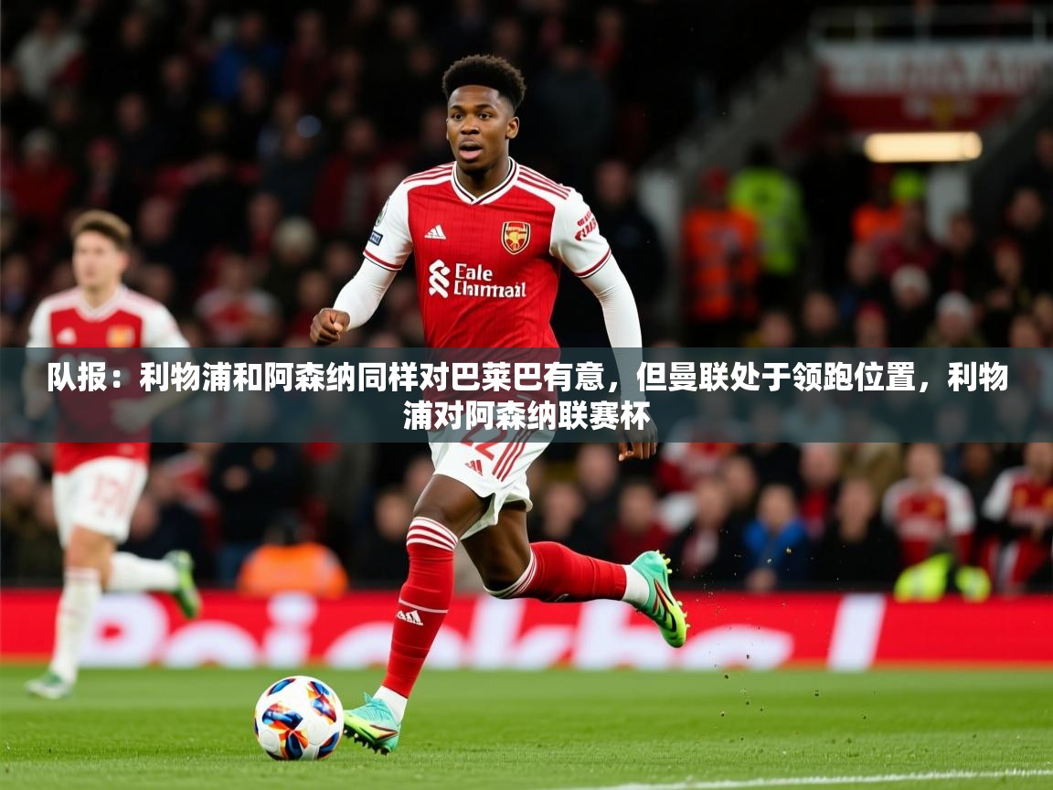 2025九游娱乐(中国)官方网站队报：利物浦和阿森纳同样对巴莱巴有意，但曼联处于领跑位置，利物浦对阿森纳联赛杯  第1张