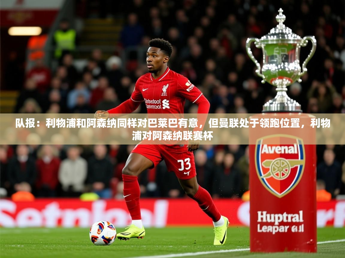 2025九游娱乐(中国)官方网站队报：利物浦和阿森纳同样对巴莱巴有意，但曼联处于领跑位置，利物浦对阿森纳联赛杯  第3张