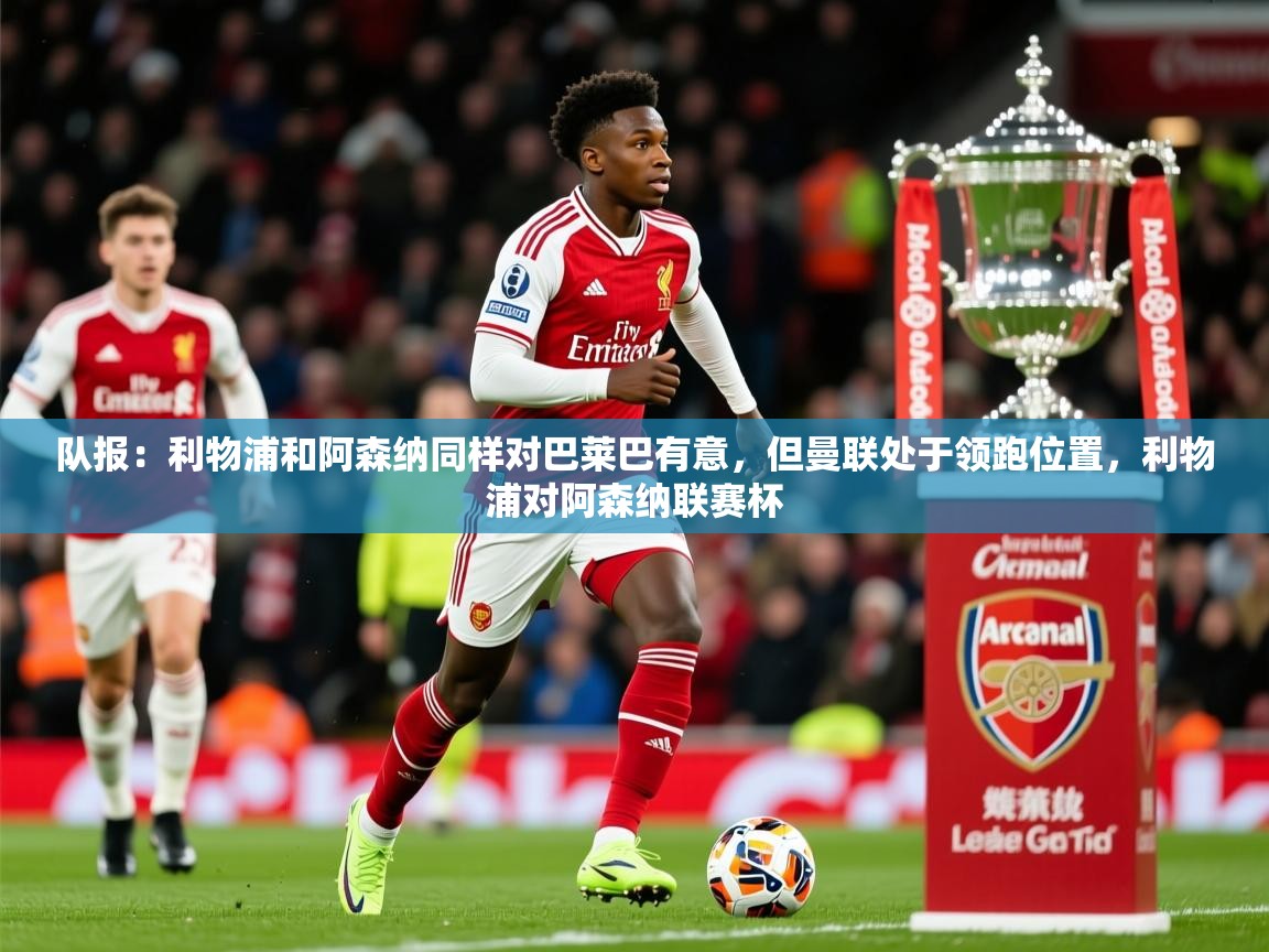 2025九游娱乐(中国)官方网站队报：利物浦和阿森纳同样对巴莱巴有意，但曼联处于领跑位置，利物浦对阿森纳联赛杯  第4张