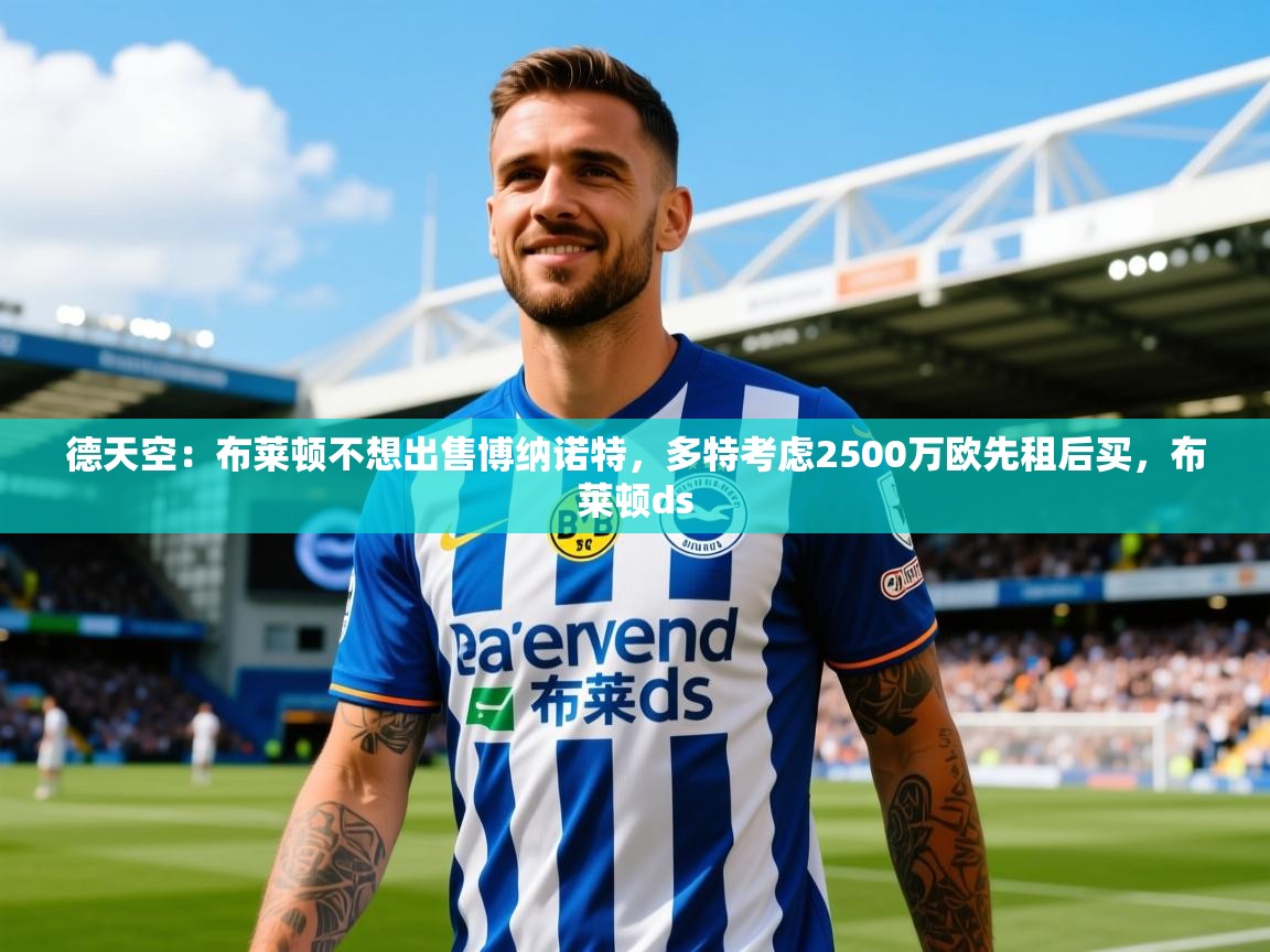 2025九游电子娱乐pg德天空:布莱顿不想出售博纳诺特,多特考虑2500万欧先租后买,布莱顿ds 第1张