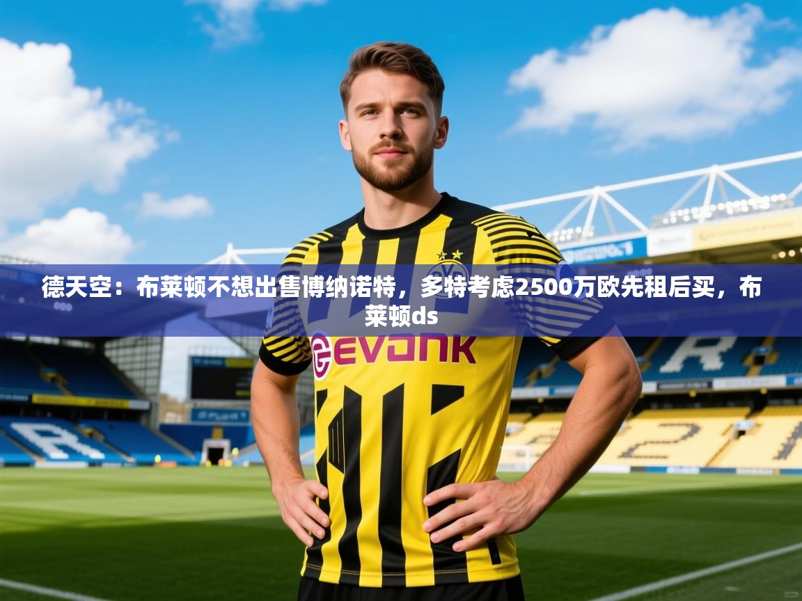 2025九游电子娱乐pg德天空:布莱顿不想出售博纳诺特,多特考虑2500万欧先租后买,布莱顿ds 第2张