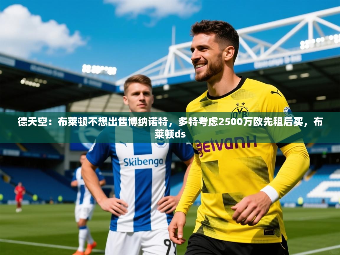 2025九游电子娱乐pg德天空:布莱顿不想出售博纳诺特,多特考虑2500万欧先租后买,布莱顿ds 第4张