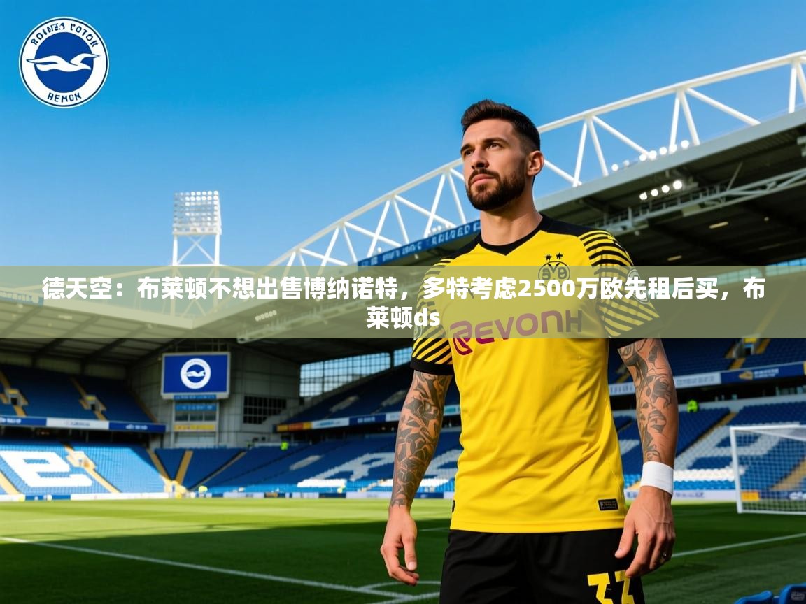 2025九游电子娱乐pg德天空:布莱顿不想出售博纳诺特,多特考虑2500万欧先租后买,布莱顿ds 第3张