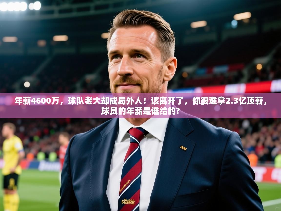 2025九游娱乐官方注册平台年薪4600万，球队老大却成局外人！该离开了，你很难拿2.3亿顶薪，球员的年薪是谁给的?