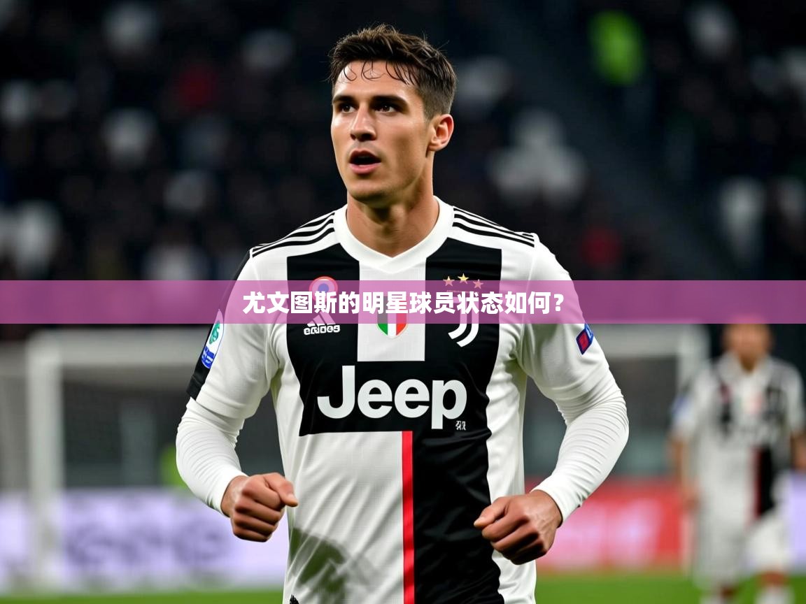 2026九游娱乐官方注册平台尤文图斯的明星球员状态如何？  第3张
