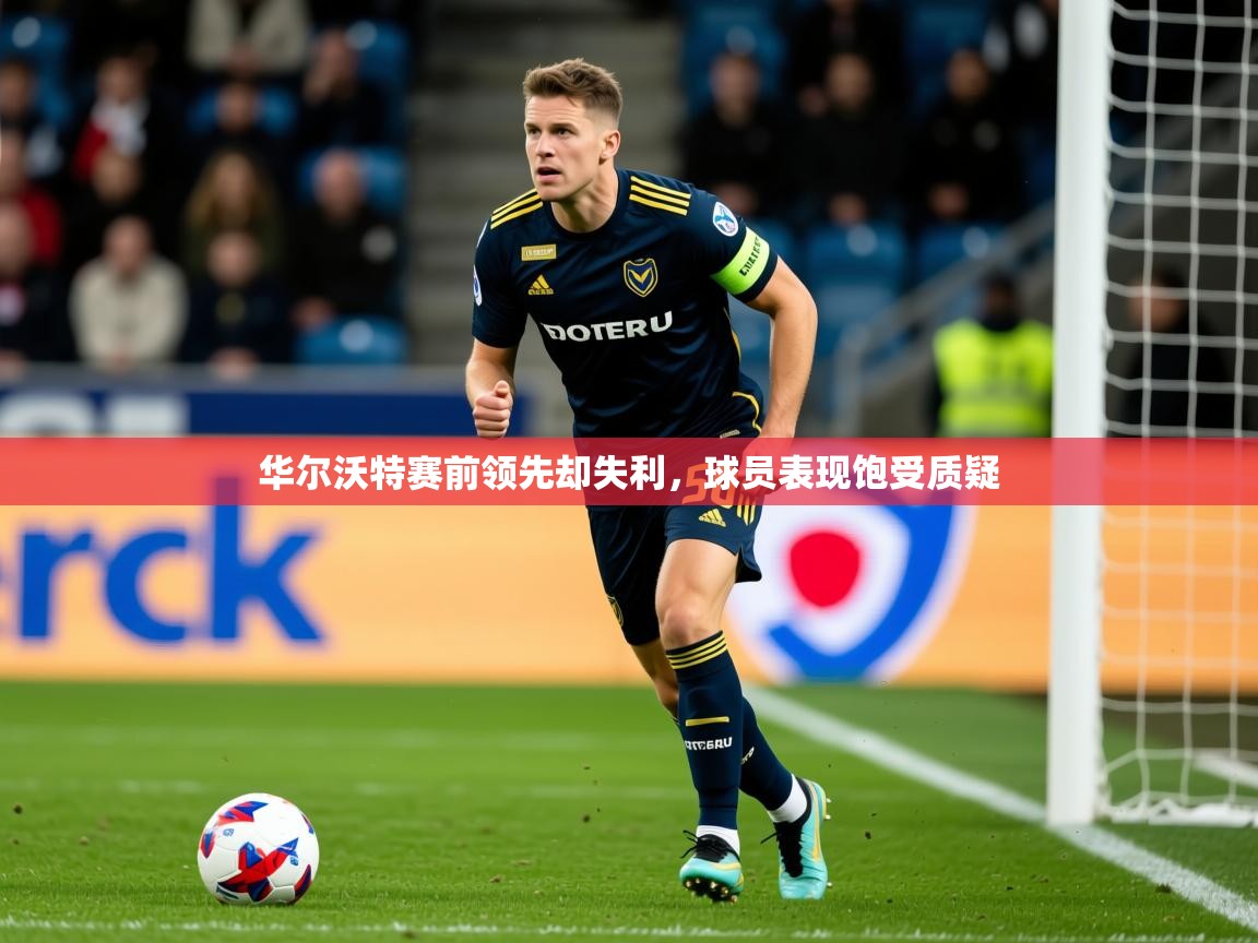 2026九游娱乐官网入口网页版华尔沃特赛前领先却失利,球员表现饱受质疑 第3张