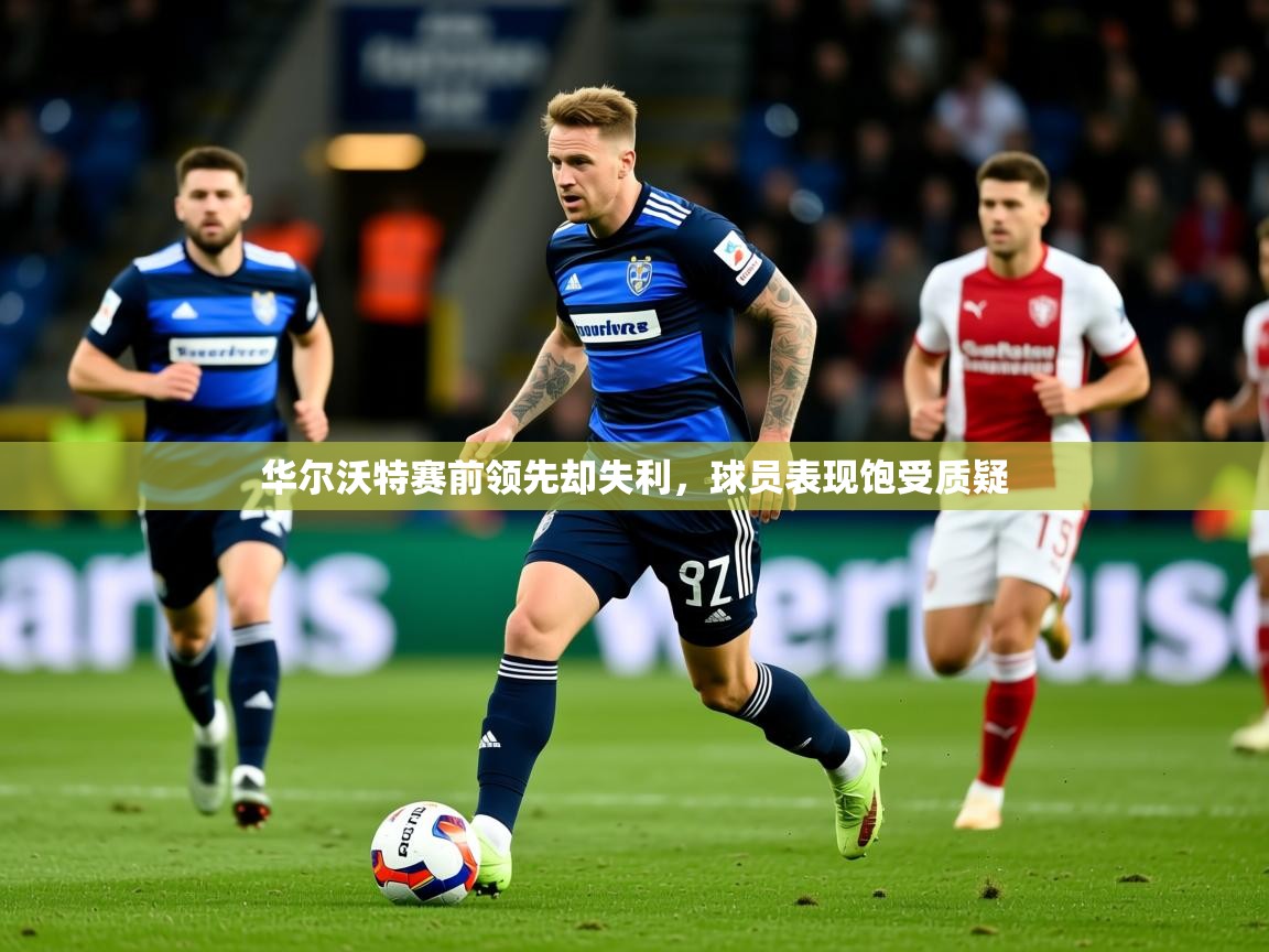 2026九游娱乐官网入口网页版华尔沃特赛前领先却失利,球员表现饱受质疑 第4张