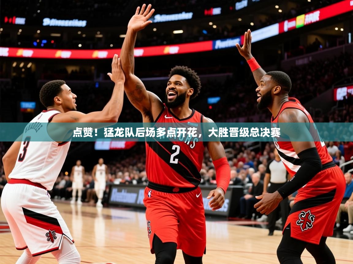 2026久游娱乐app最新版本更新内容点赞！猛龙队后场多点开花，大胜晋级总决赛  第1张