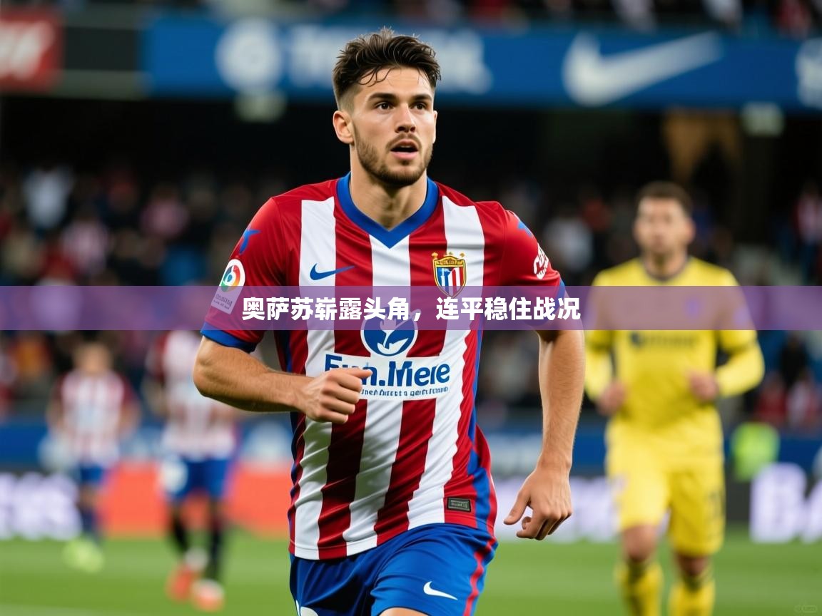 2026九游娱乐官网奥萨苏崭露头角,连平稳住战况 第1张