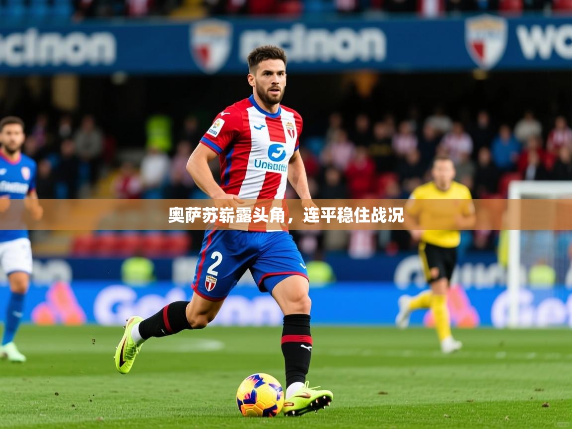 2026九游娱乐官网奥萨苏崭露头角,连平稳住战况 第2张