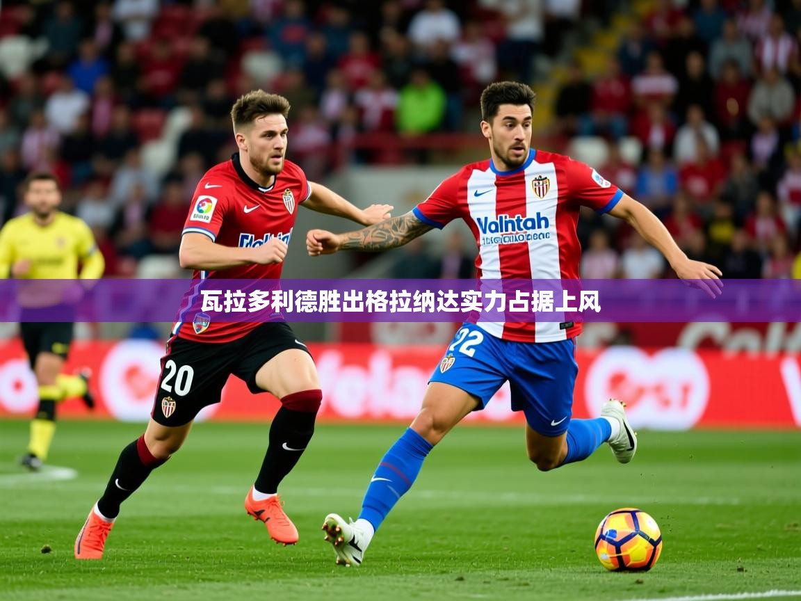 2026九游app下载苹果版瓦拉多利德胜出格拉纳达实力占据上风 第3张