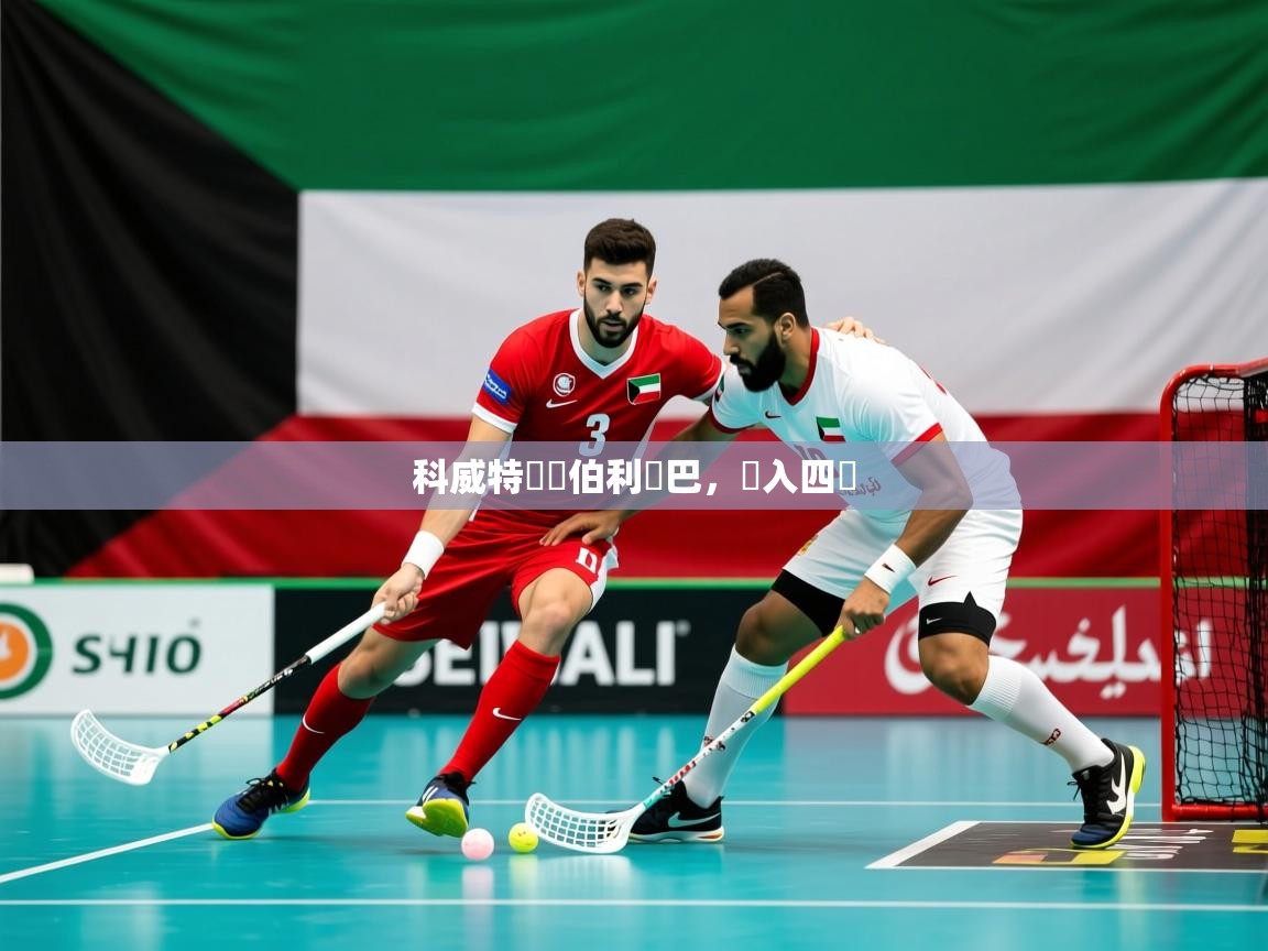 2026九游娱乐app下载科威特戰勝伯利亞巴,進入四強 第3张