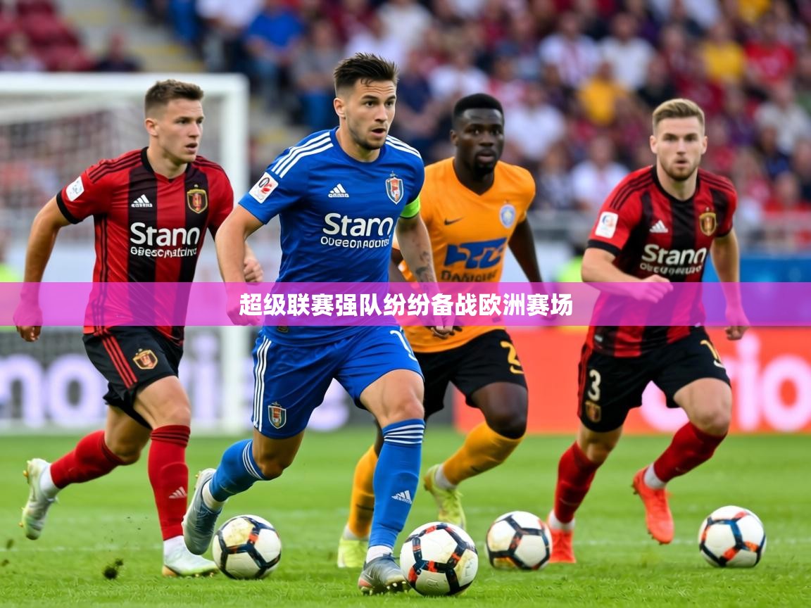 2026九游娱乐下载超级联赛强队纷纷备战欧洲赛场  第4张