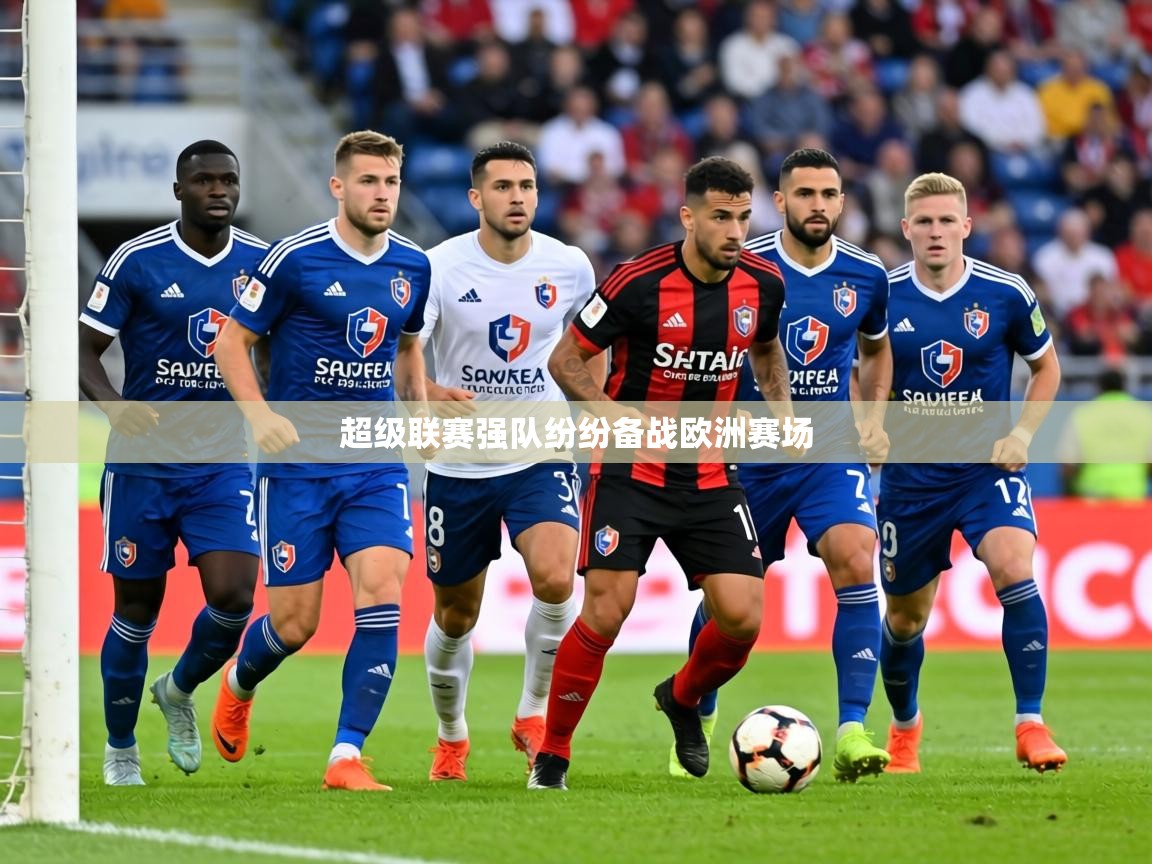 2026九游娱乐下载超级联赛强队纷纷备战欧洲赛场  第2张