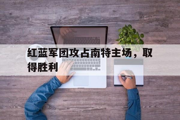 九游平台官网-红蓝军团攻占南特主场，取得胜利的简单介绍