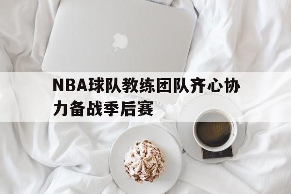 -关于NBA球队教练团队齐心协力备战季后赛的信息